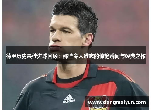 德甲历史最佳进球回顾：那些令人难忘的惊艳瞬间与经典之作